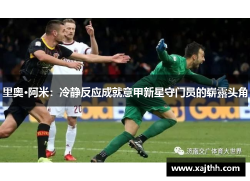 里奥·阿米：冷静反应成就意甲新星守门员的崭露头角