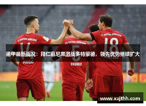 德甲最新战况：拜仁慕尼黑激战多特蒙德，领先优势继续扩大