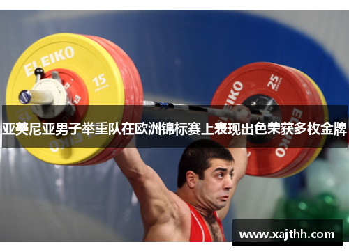 亚美尼亚男子举重队在欧洲锦标赛上表现出色荣获多枚金牌
