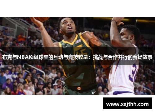 布克与NBA顶级球星的互动与竞技较量：挑战与合作并行的赛场故事