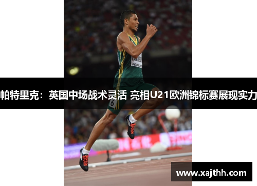 帕特里克：英国中场战术灵活 亮相U21欧洲锦标赛展现实力