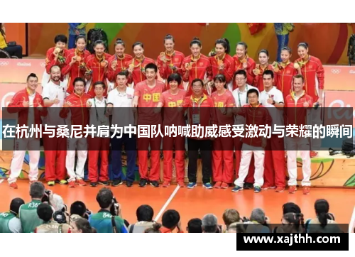 在杭州与桑尼并肩为中国队呐喊助威感受激动与荣耀的瞬间