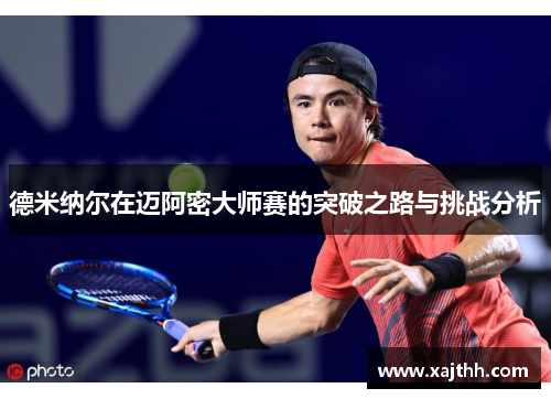 德米纳尔在迈阿密大师赛的突破之路与挑战分析