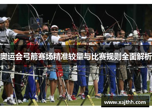 奥运会弓箭赛场精准较量与比赛规则全面解析
