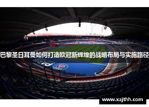 巴黎圣日耳曼如何打造欧冠新辉煌的战略布局与实施路径