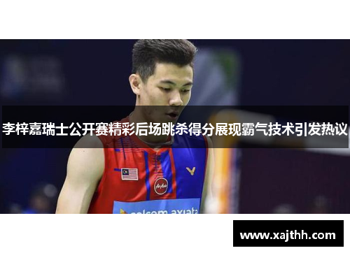 李梓嘉瑞士公开赛精彩后场跳杀得分展现霸气技术引发热议