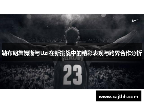 勒布朗詹姆斯与Uzi在新挑战中的精彩表现与跨界合作分析