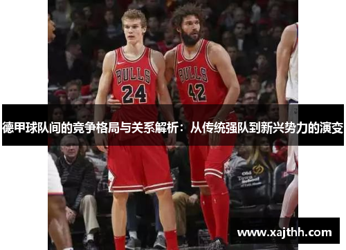 德甲球队间的竞争格局与关系解析：从传统强队到新兴势力的演变