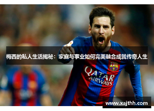 梅西的私人生活揭秘：家庭与事业如何完美融合成就传奇人生