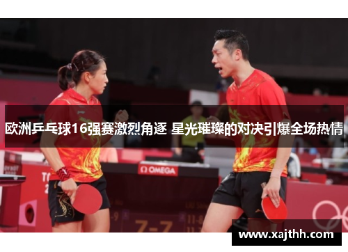 欧洲乒乓球16强赛激烈角逐 星光璀璨的对决引爆全场热情