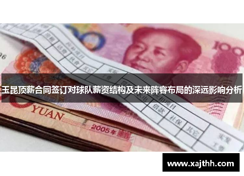 玉昆顶薪合同签订对球队薪资结构及未来阵容布局的深远影响分析