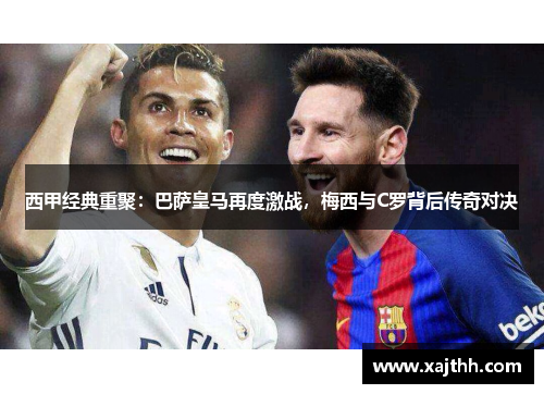 西甲经典重聚:巴萨皇马再度激战,梅西与C罗背后传奇对决 西甲经典重聚:巴萨皇马再度激战,梅西与C罗背后传奇对决