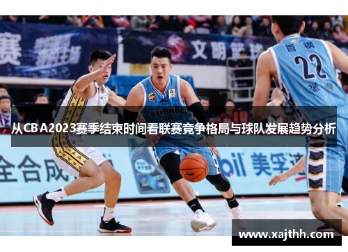 从CBA2023赛季结束时间看联赛竞争格局与球队发展趋势分析 从CBA2023赛季结束时间看联赛竞争格局与球队发展趋势分析
