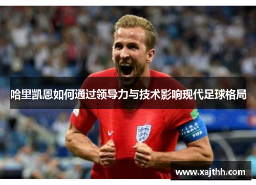 哈里凯恩如何通过领导力与技术影响现代足球格局