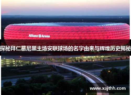 探秘拜仁慕尼黑主场安联球场的名字由来与辉煌历史揭秘