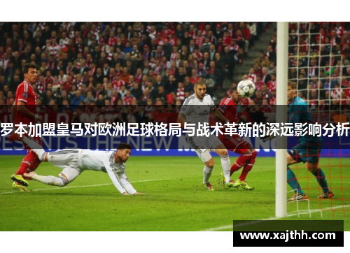 罗本加盟皇马对欧洲足球格局与战术革新的深远影响分析