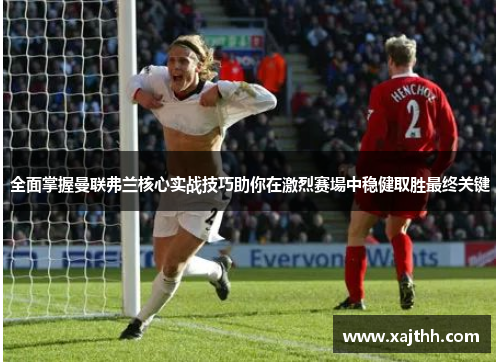 全面掌握曼联弗兰核心实战技巧助你在激烈赛場中稳健取胜最终关键