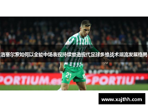 洛塞尔索如何以全能中场表现持续塑造现代足球多维战术潮流发展格局 洛塞尔索如何以全能中场表现持续塑造现代足球多维战术潮流发展格局