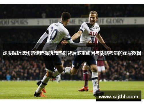 深度解析波切蒂诺选择执教热刺背后多重动因与战略考量的深层逻辑 深度解析波切蒂诺选择执教热刺背后多重动因与战略考量的深层逻辑