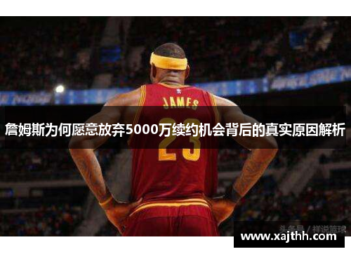 詹姆斯为何愿意放弃5000万续约机会背后的真实原因解析