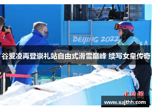 谷爱凌再登崇礼站自由式滑雪巅峰 续写女皇传奇