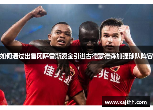 如何通过出售冈萨雷斯资金引进古德蒙德森加强球队阵容