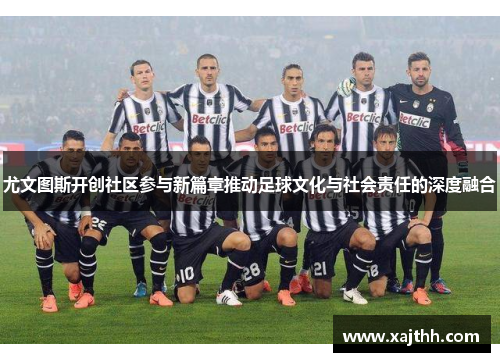 尤文图斯开创社区参与新篇章推动足球文化与社会责任的深度融合